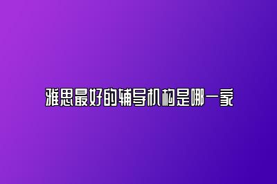 雅思最好的辅导机构是哪一家