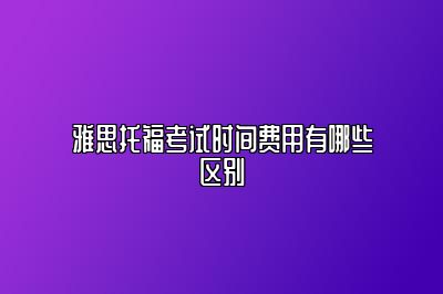 雅思托福考试时间费用有哪些区别