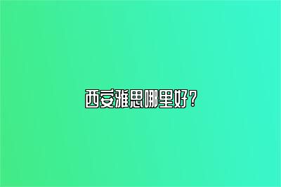 西安雅思哪里好?