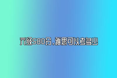 六级580分，雅思可以考多少