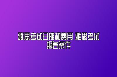 雅思考试日期和费用 雅思考试报名条件