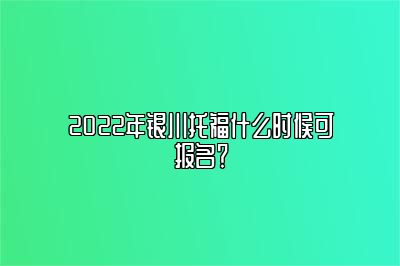 2022年银川托福什么时候可报名？