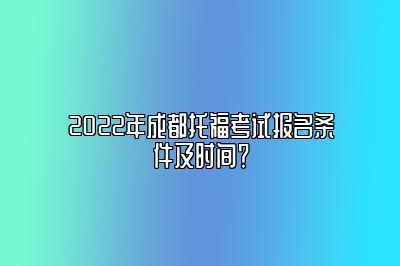 2022年成都托福考试报名条件及时间？