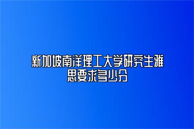 新加坡南洋理工大学研究生雅思要求多少分