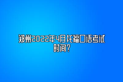 郑州2022年4月托福口语考试时间？