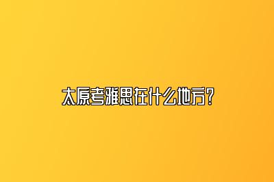 太原考雅思在什么地方？