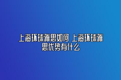 上海环球雅思如何 上海环球雅思优势有什么