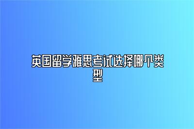 英国留学雅思考试选择哪个类型