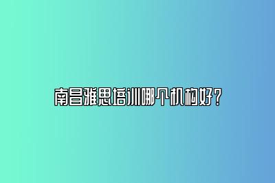 南昌雅思培训哪个机构好？