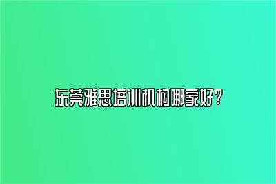 东莞雅思培训机构哪家好?