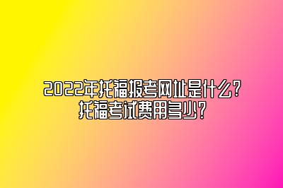 2022年托福报考网址是什么?托福考试费用多少？