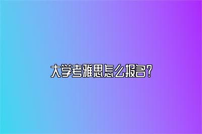 大学考雅思怎么报名？