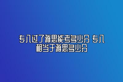 专八过了雅思能考多少分 专八相当于雅思多少分