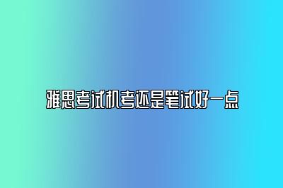 雅思考试机考还是笔试好一点