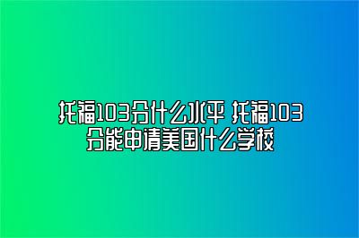 托福103分什么水平 托福103分能申请美国什么学校