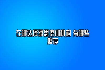 在哪选择雅思培训机构 有哪些推荐
