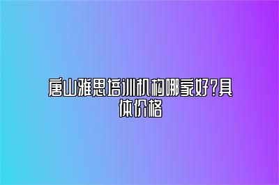 唐山雅思培训机构哪家好？具体价格
