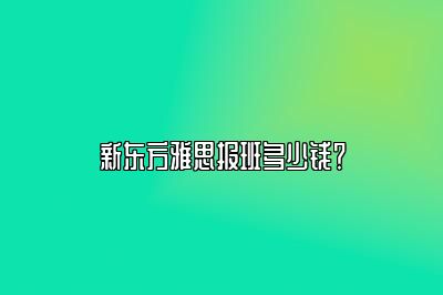 新东方雅思报班多少钱？