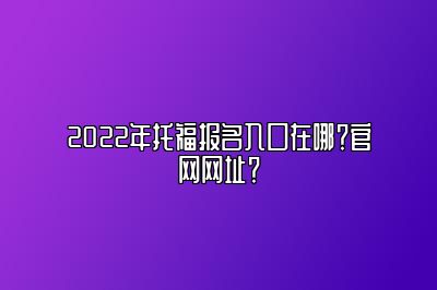 2022年托福报名入口在哪？官网网址？