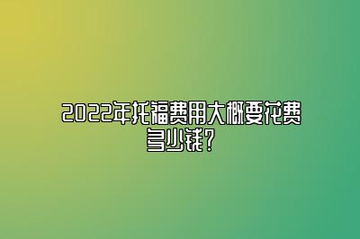 2022年托福费用大概要花费多少钱？