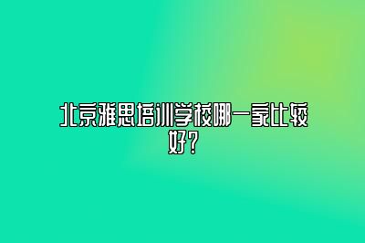 北京雅思培训学校哪一家比较好？