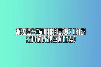 雅思留学培训班哪家好？(附部分机构优缺点对比表）