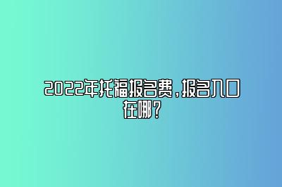 2022年托福报名费，报名入口在哪？