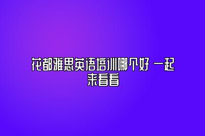 花都雅思英语培训哪个好 一起来看看