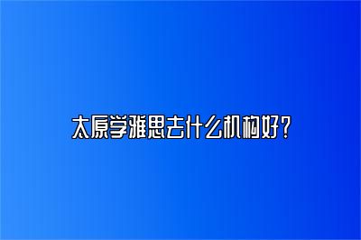 太原学雅思去什么机构好？