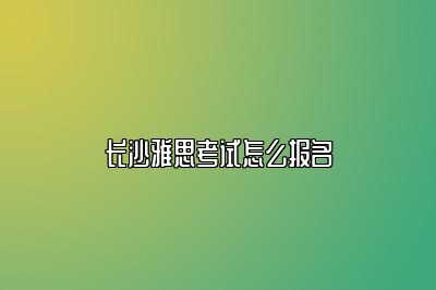 长沙雅思考试怎么报名