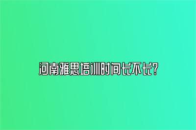 河南雅思培训时间长不长？