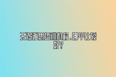 无锡雅思培训机构，哪个比较好？