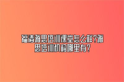 福清雅思培训课堂怎么样？雅思培训机构哪里有？