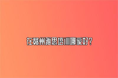 在赣州雅思培训哪家好？