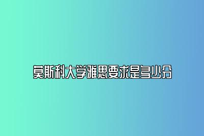 莫斯科大学雅思要求是多少分