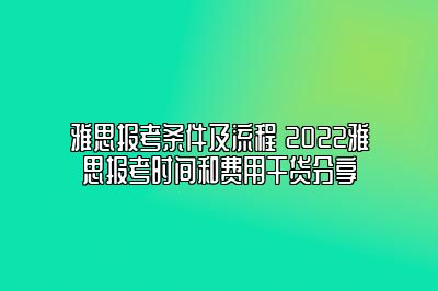 雅思报考条件及流程 2022雅思报考时间和费用干货分享