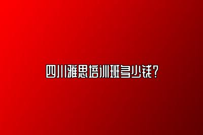 四川雅思培训班多少钱？