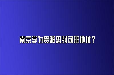 南京学为贵雅思封闭班地址？