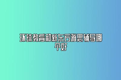 环球教育和新东方雅思辅导哪个好