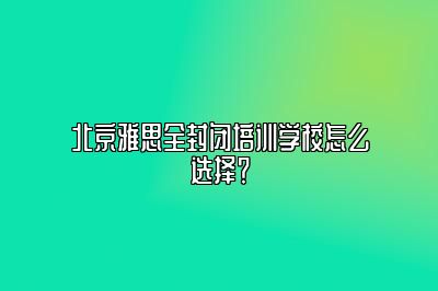 北京雅思全封闭培训学校怎么选择？