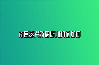 南昌燕兴雅思培训机构如何
