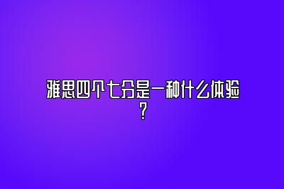 雅思四个七分是一种什么体验？