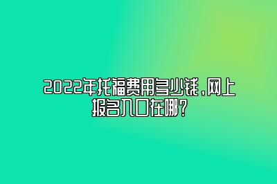 2022年托福费用多少钱，网上报名入口在哪？