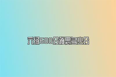 六级600分雅思多少分