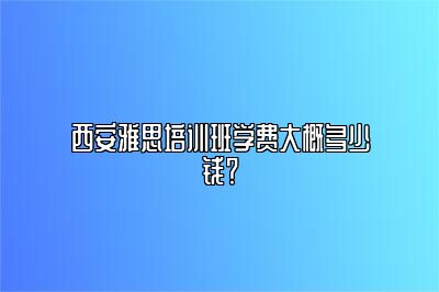 西安雅思培训班学费大概多少钱？