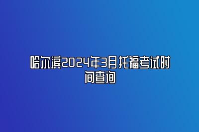 哈尔滨2024年3月托福考试时间查询