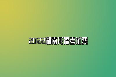 2022湖南托福考试费