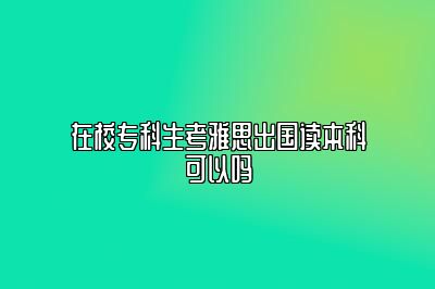 在校专科生考雅思出国读本科可以吗