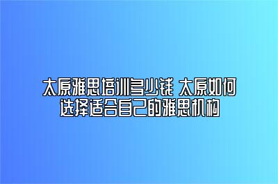 太原雅思培训多少钱 太原如何选择适合自己的雅思机构