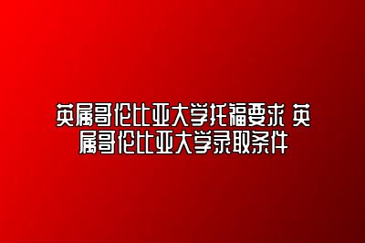 英属哥伦比亚大学托福要求 英属哥伦比亚大学录取条件